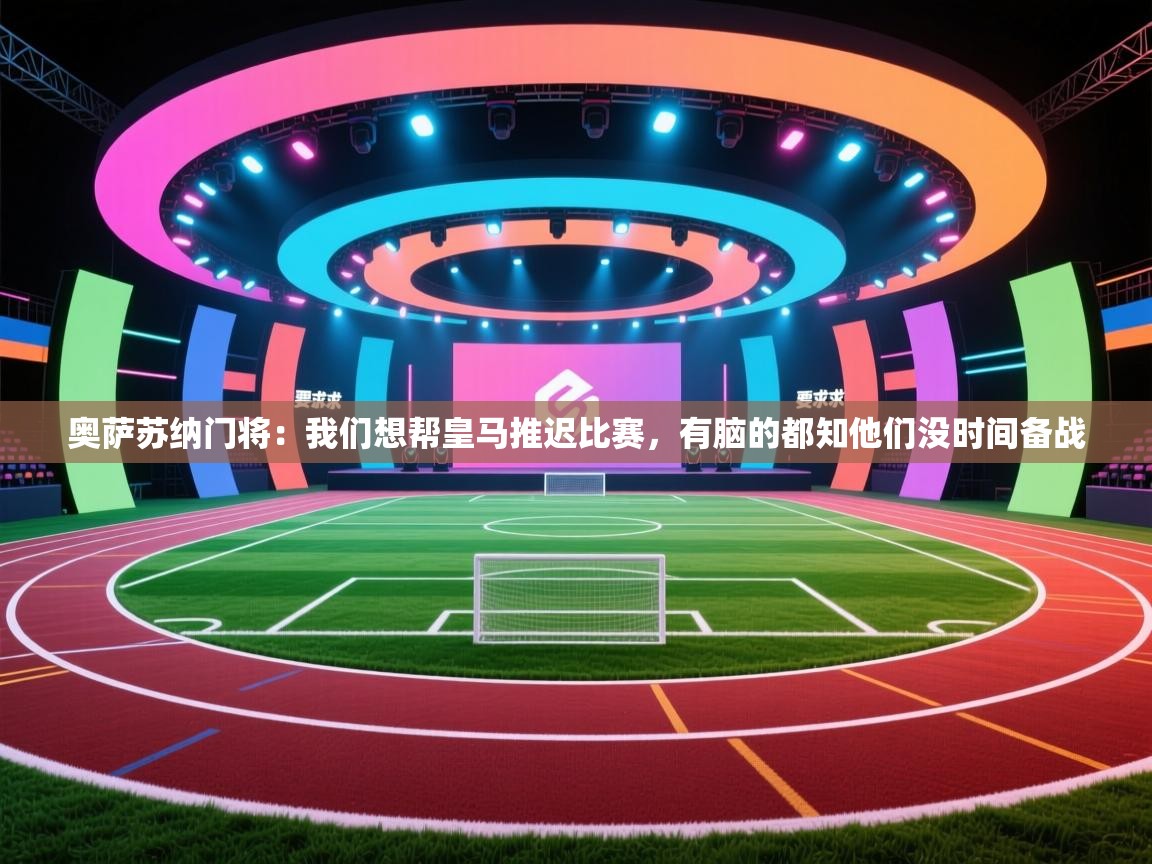 奥萨苏纳门将：我们想帮皇马推迟比赛，有脑的都知他们没时间备战  第2张