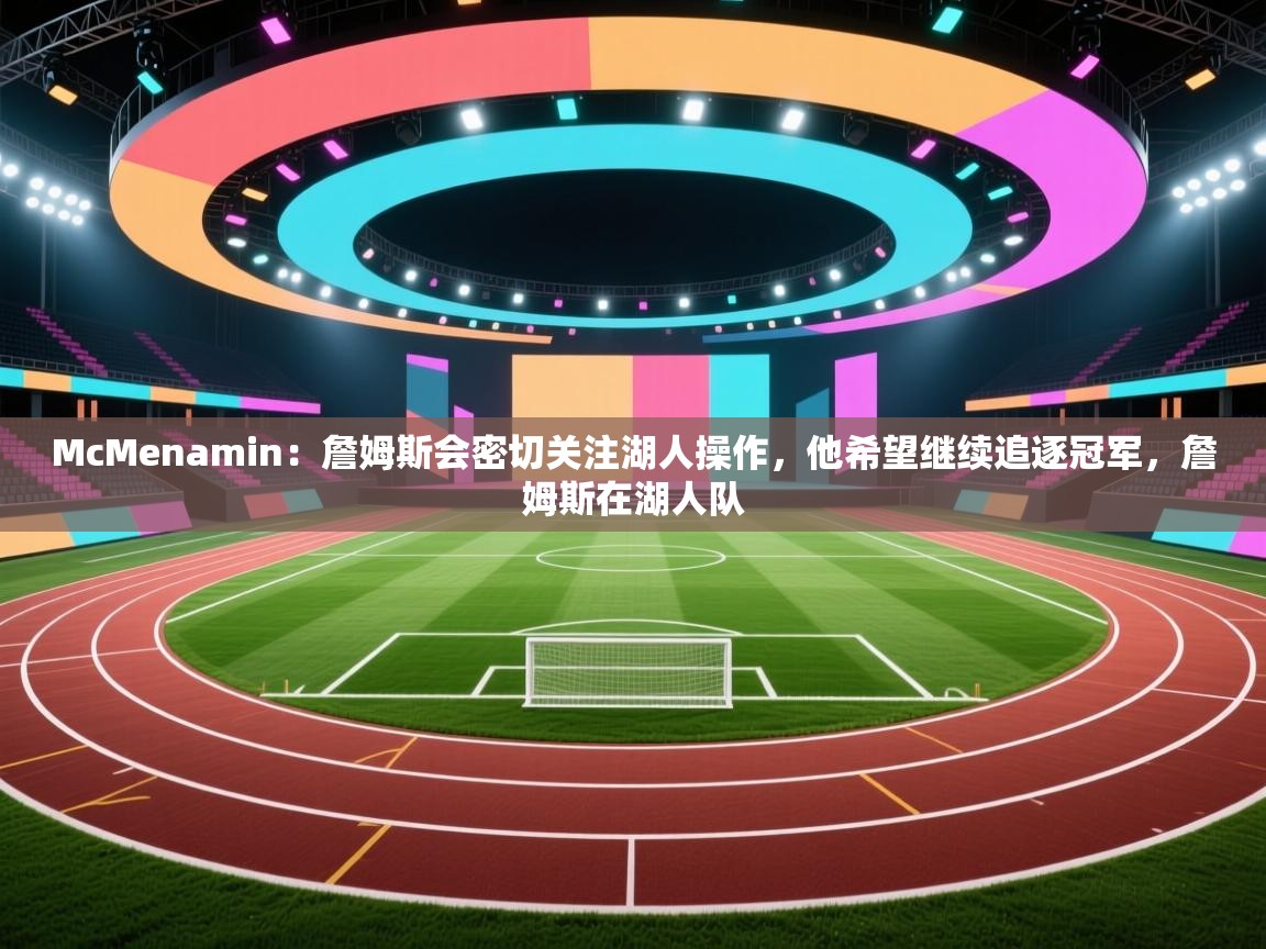 McMenamin：詹姆斯会密切关注湖人操作，他希望继续追逐冠军，詹姆斯在湖人队  第1张
