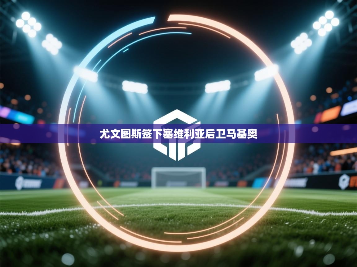 尤文图斯签下塞维利亚后卫马基奥  第1张